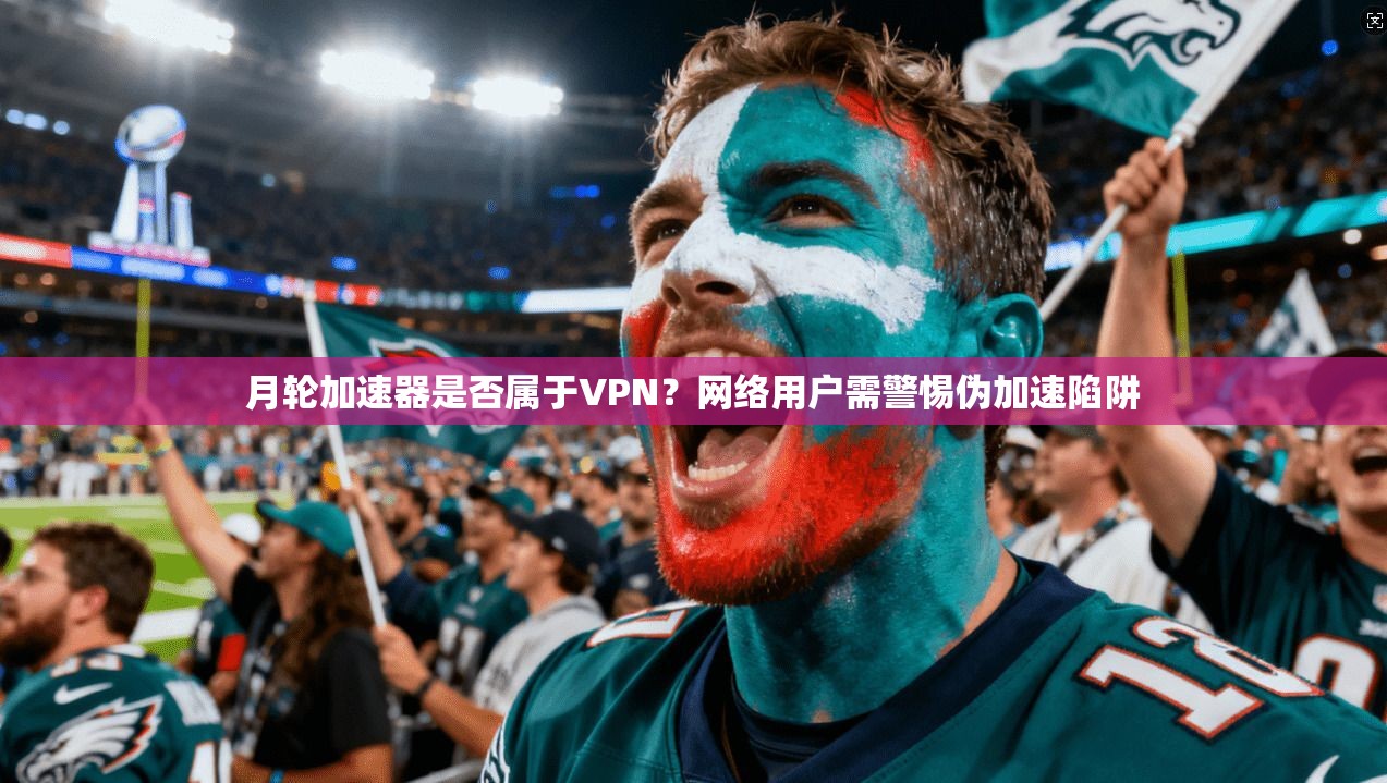 月轮加速器是否属于VPN？网络用户需警惕伪加速陷阱