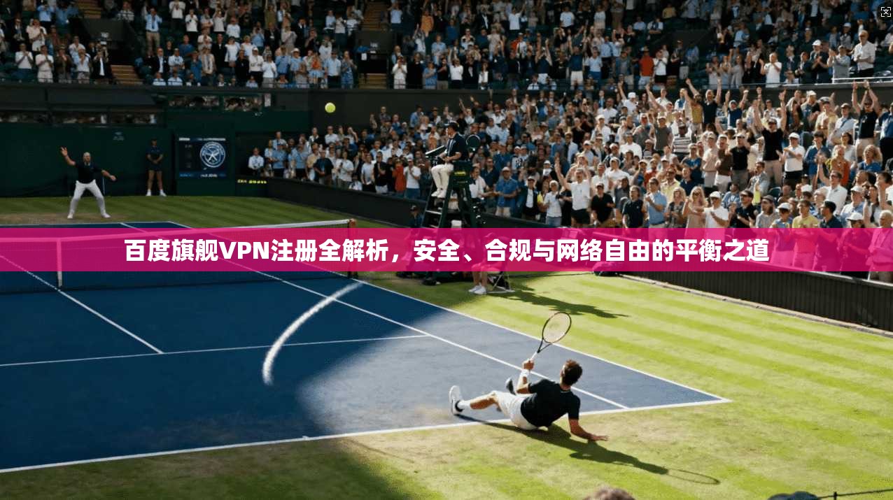 百度旗舰VPN注册全解析，安全、合规与网络自由的平衡之道