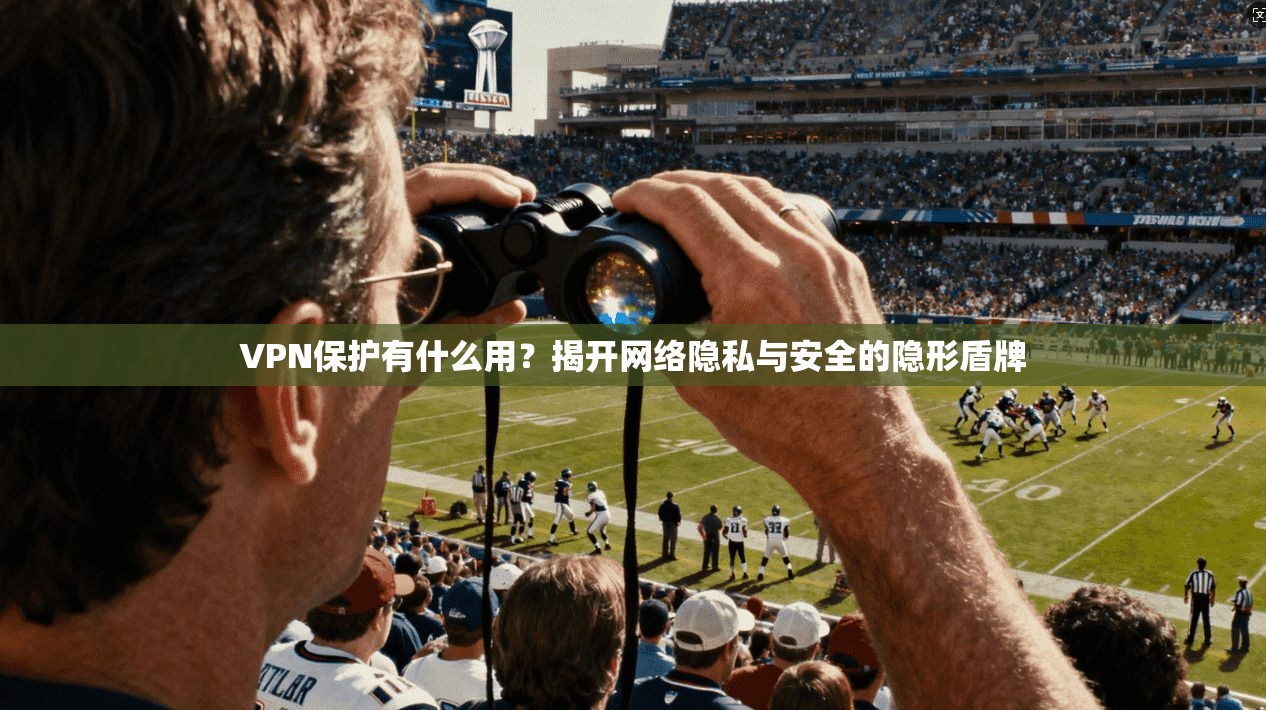 VPN保护有什么用？揭开网络隐私与安全的隐形盾牌