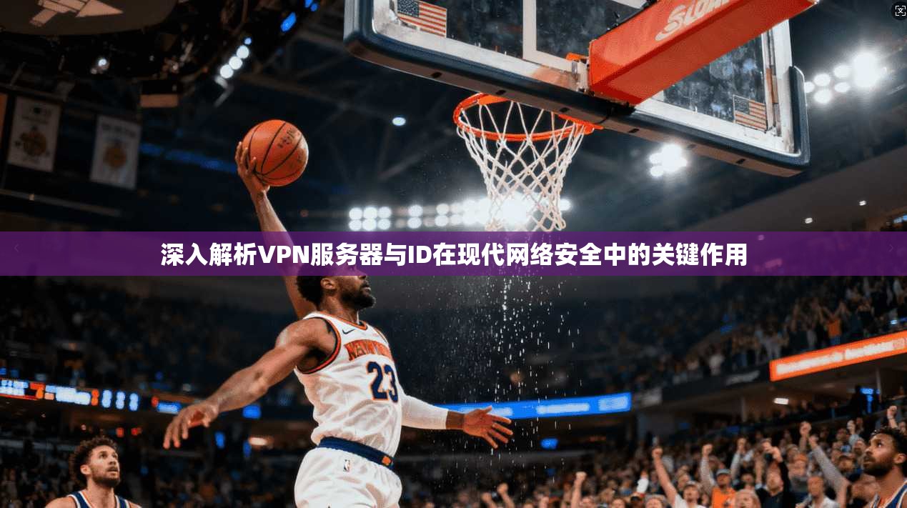 深入解析VPN服务器与ID在现代网络安全中的关键作用