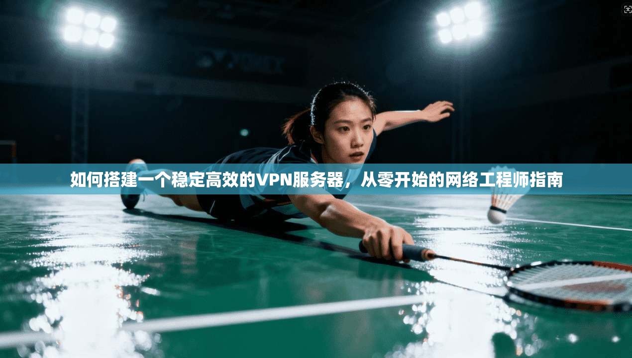 如何搭建一个稳定高效的VPN服务器，从零开始的网络工程师指南