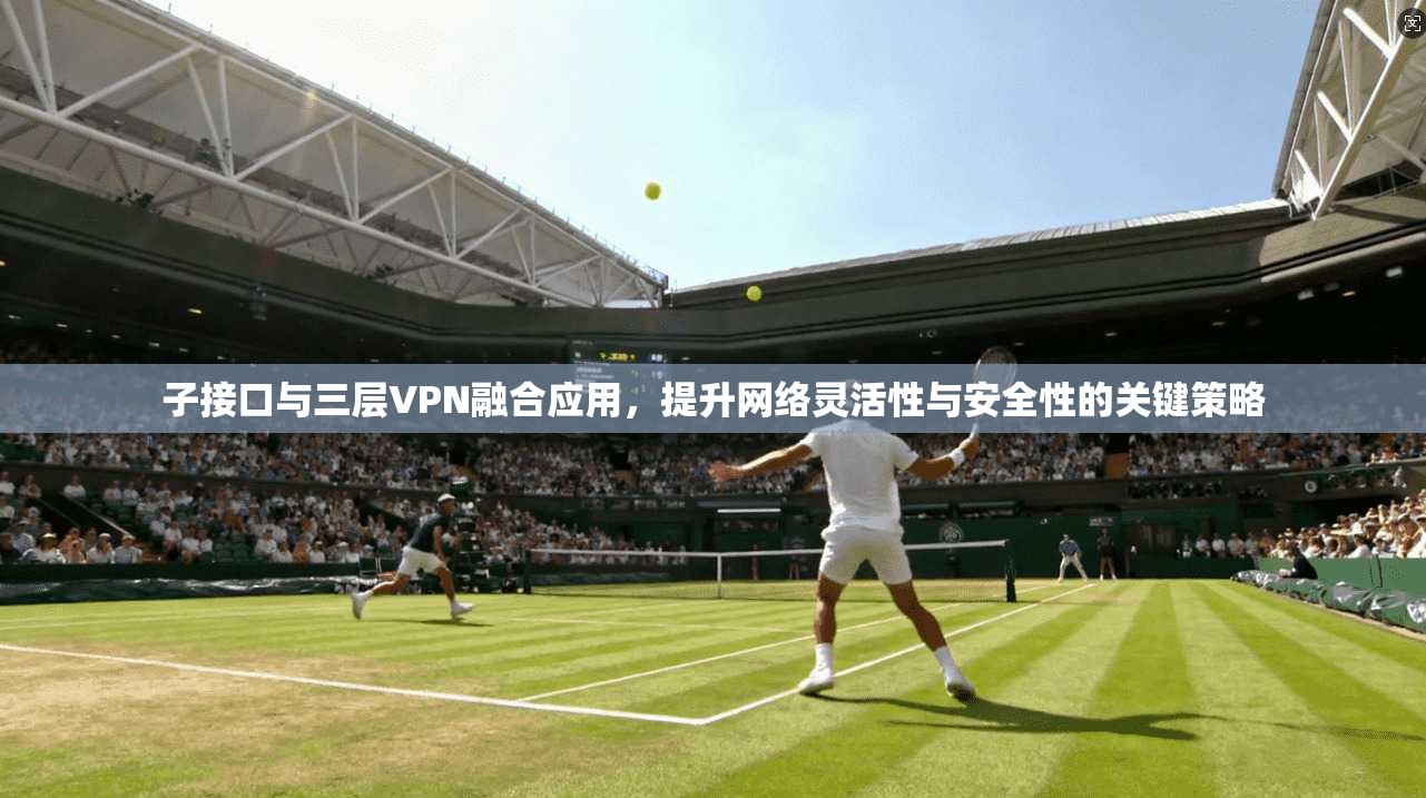 子接口与三层VPN融合应用，提升网络灵活性与安全性的关键策略