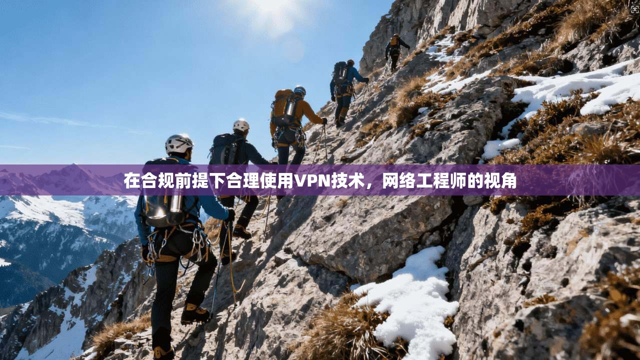 在合规前提下合理使用VPN技术，网络工程师的视角