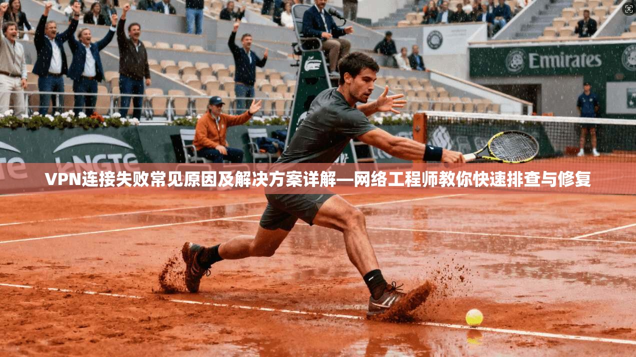 VPN连接失败常见原因及解决方案详解—网络工程师教你快速排查与修复