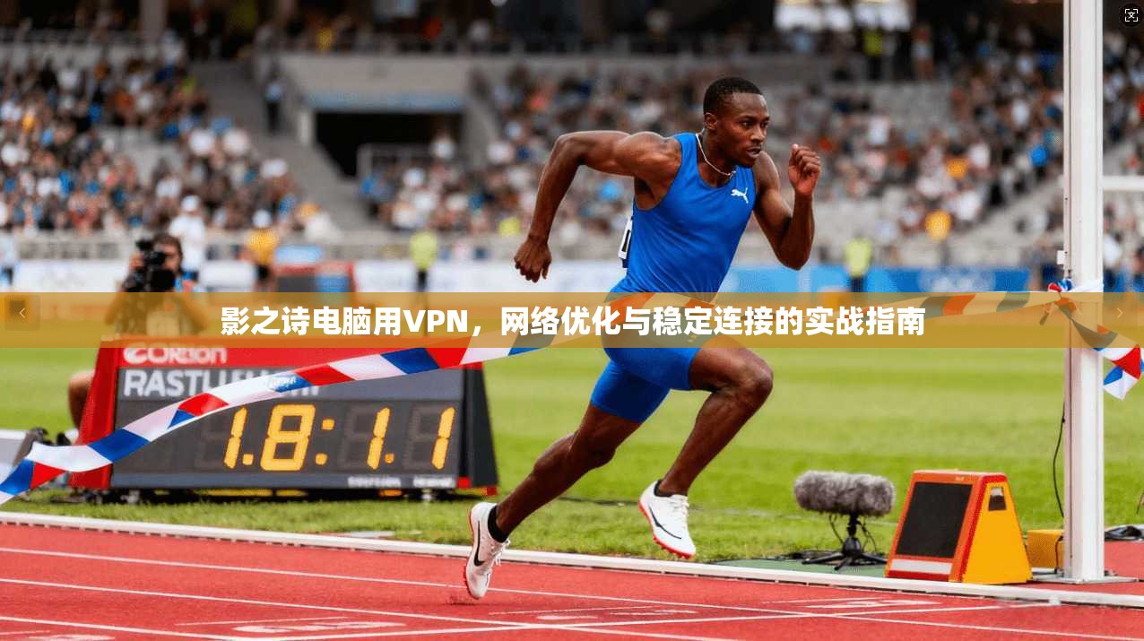 影之诗电脑用VPN，网络优化与稳定连接的实战指南