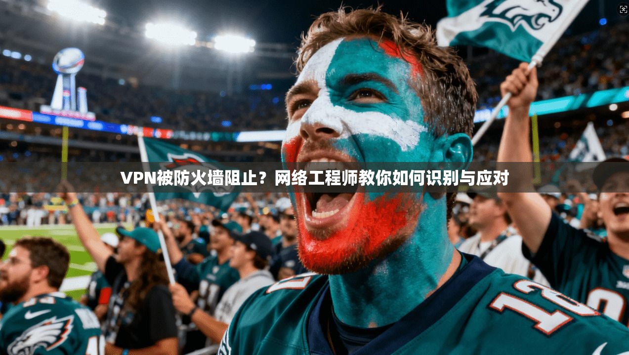 VPN被防火墙阻止？网络工程师教你如何识别与应对