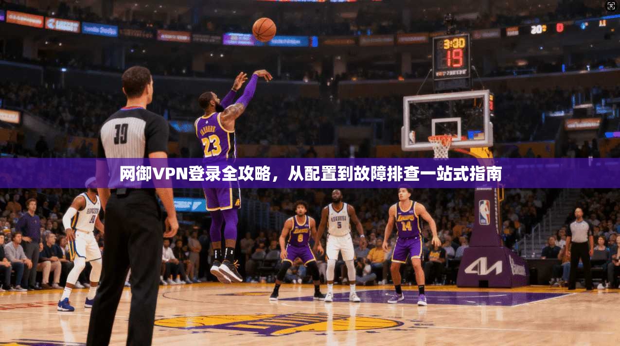 网御VPN登录全攻略，从配置到故障排查一站式指南
