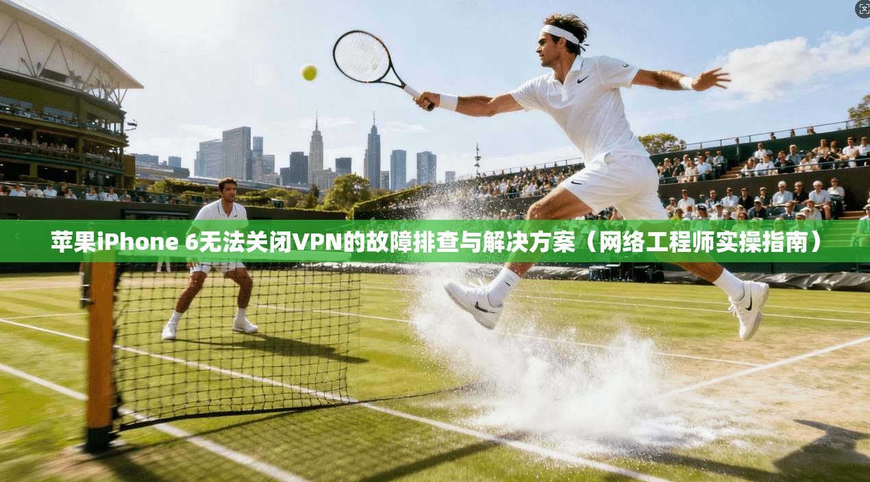 苹果iPhone 6无法关闭VPN的故障排查与解决方案（网络工程师实操指南）