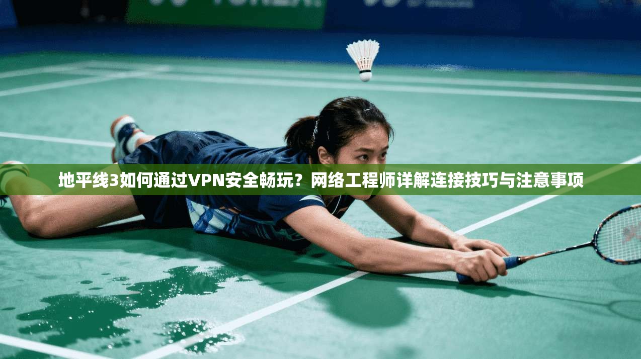 地平线3如何通过VPN安全畅玩？网络工程师详解连接技巧与注意事项