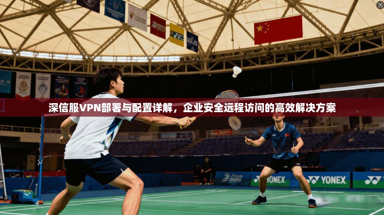 深信服VPN部署与配置详解，企业安全远程访问的高效解决方案