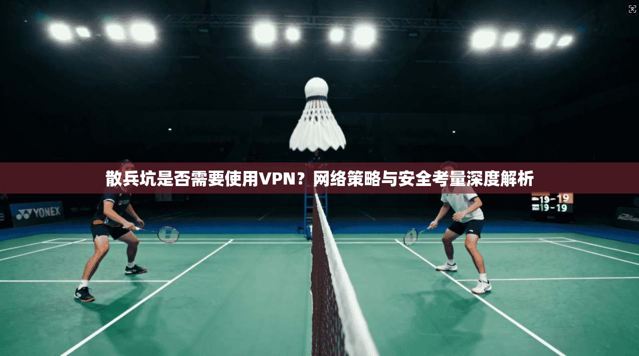 散兵坑是否需要使用VPN？网络策略与安全考量深度解析