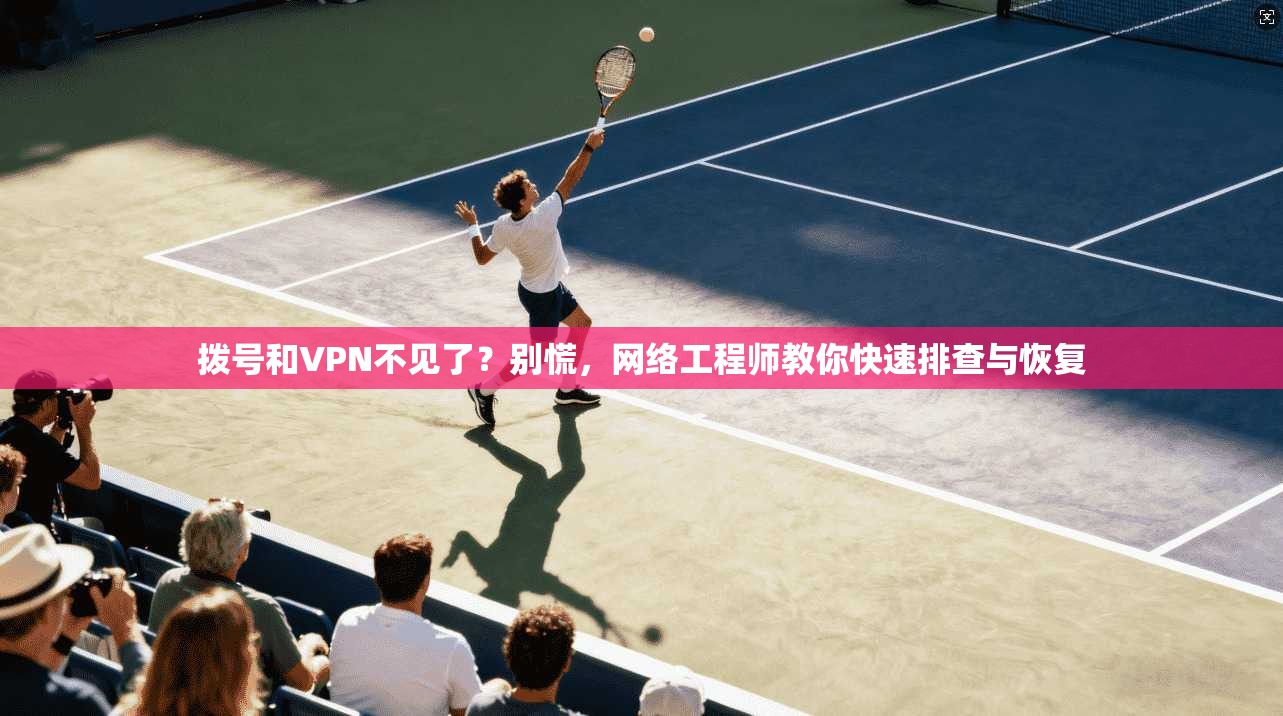 拨号和VPN不见了？别慌，网络工程师教你快速排查与恢复