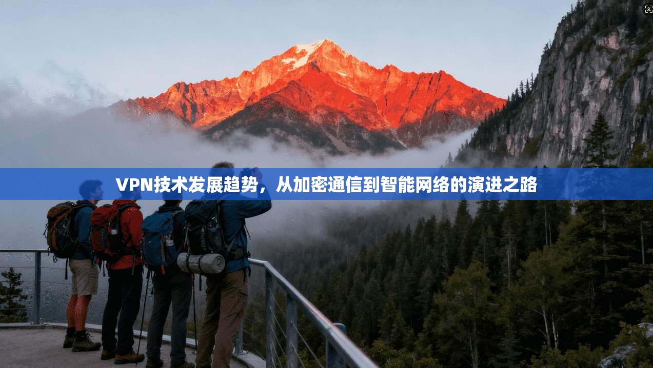 VPN技术发展趋势，从加密通信到智能网络的演进之路