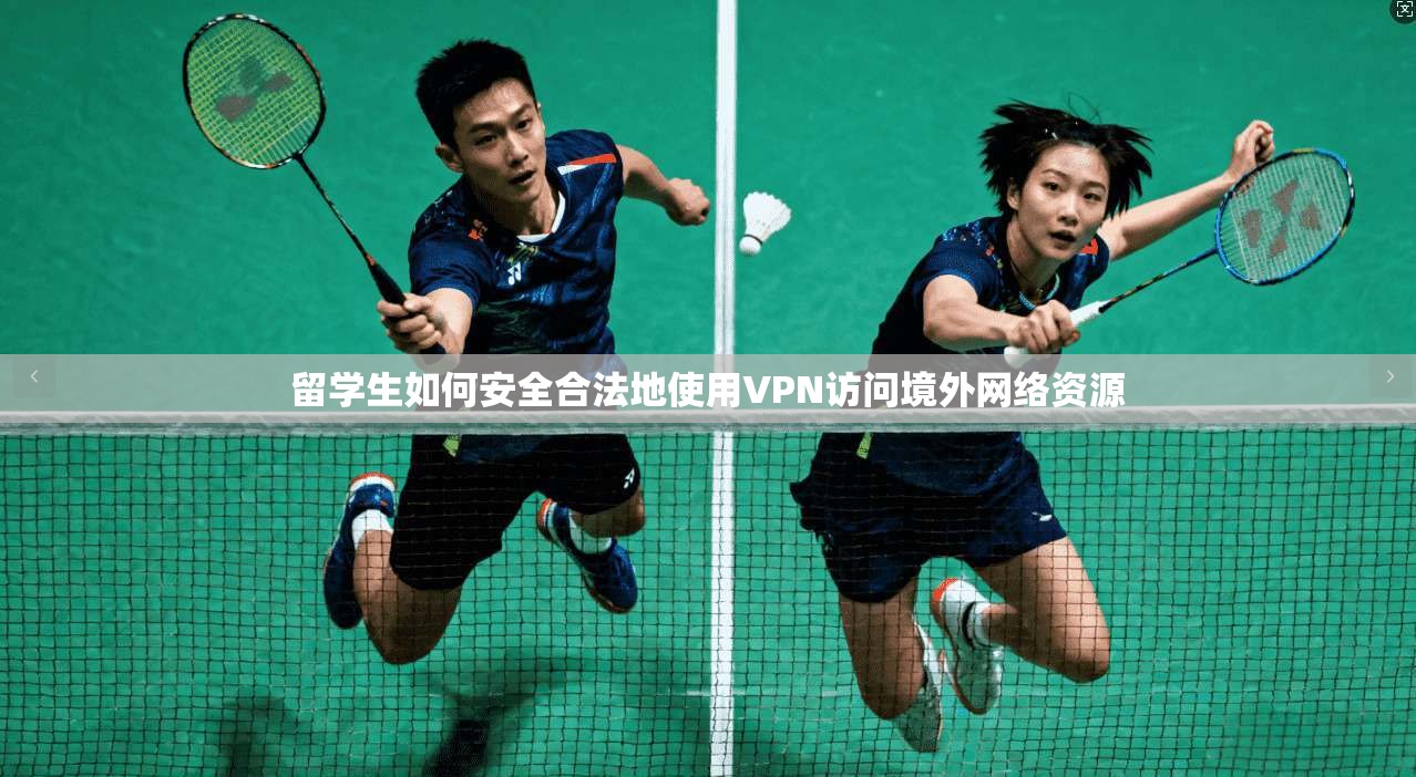 留学生如何安全合法地使用VPN访问境外网络资源
