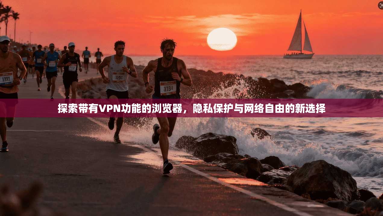 探索带有VPN功能的浏览器，隐私保护与网络自由的新选择