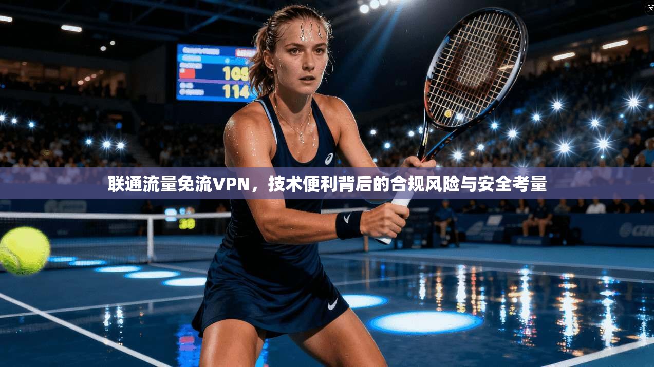 联通流量免流VPN，技术便利背后的合规风险与安全考量