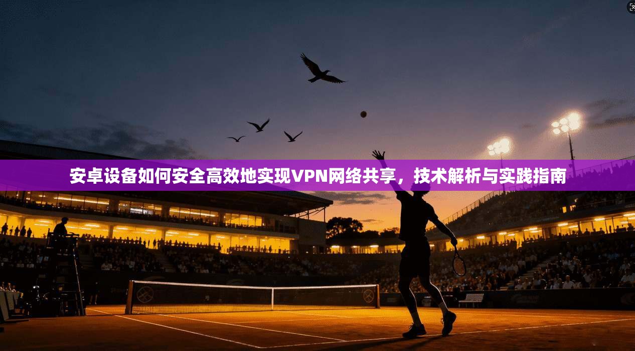 安卓设备如何安全高效地实现VPN网络共享，技术解析与实践指南