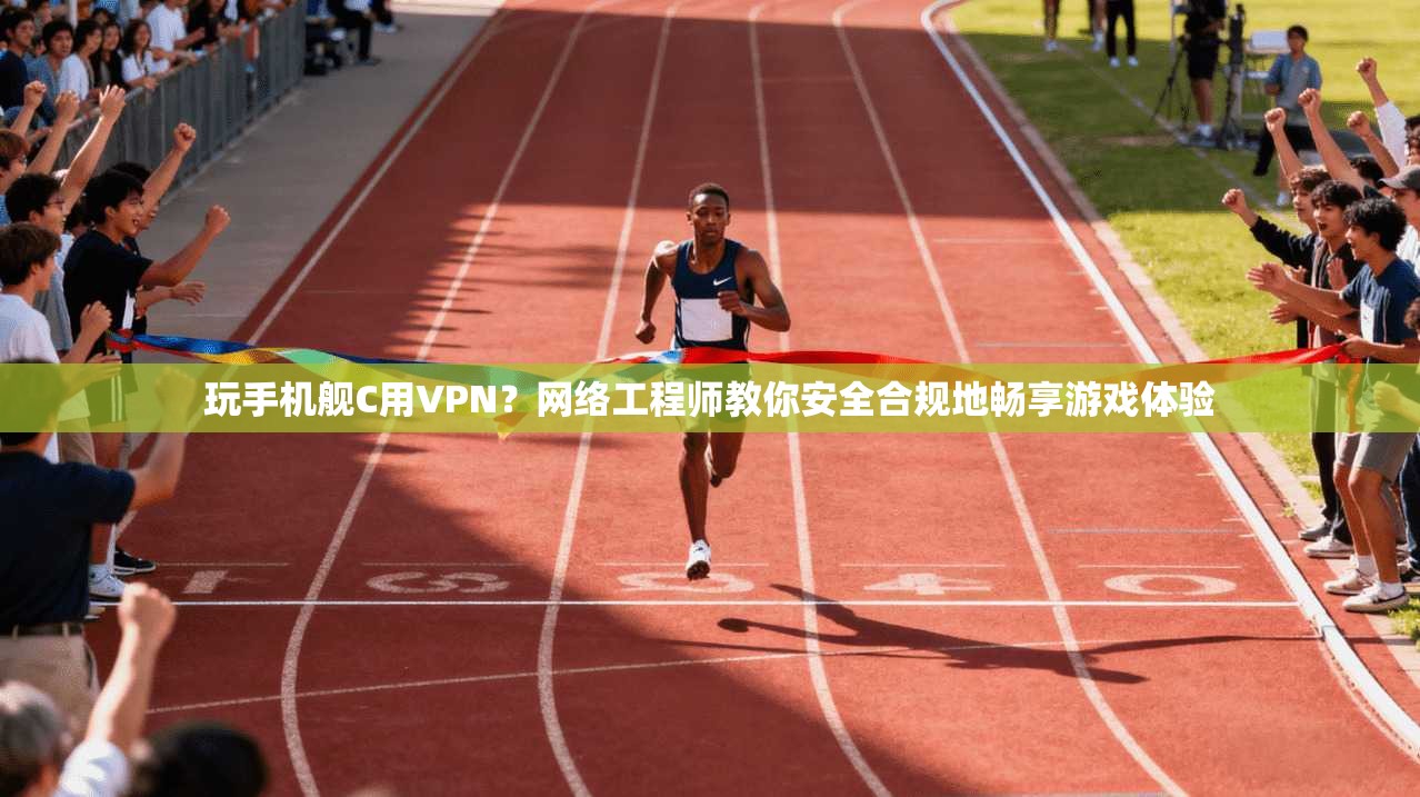 玩手机舰C用VPN？网络工程师教你安全合规地畅享游戏体验