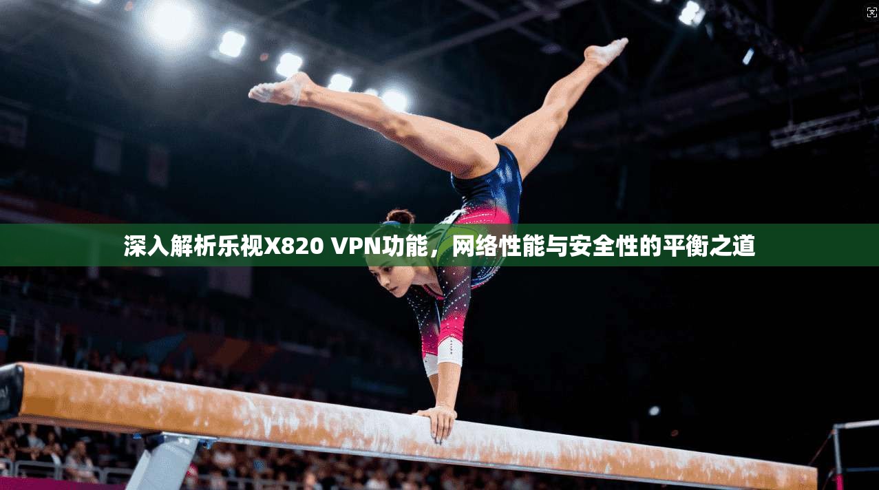 深入解析乐视X820 VPN功能，网络性能与安全性的平衡之道