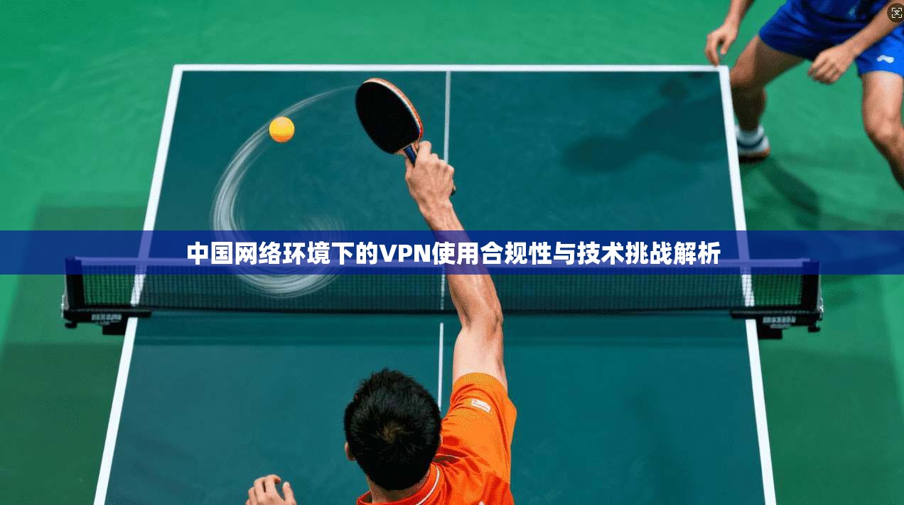 中国网络环境下的VPN使用合规性与技术挑战解析