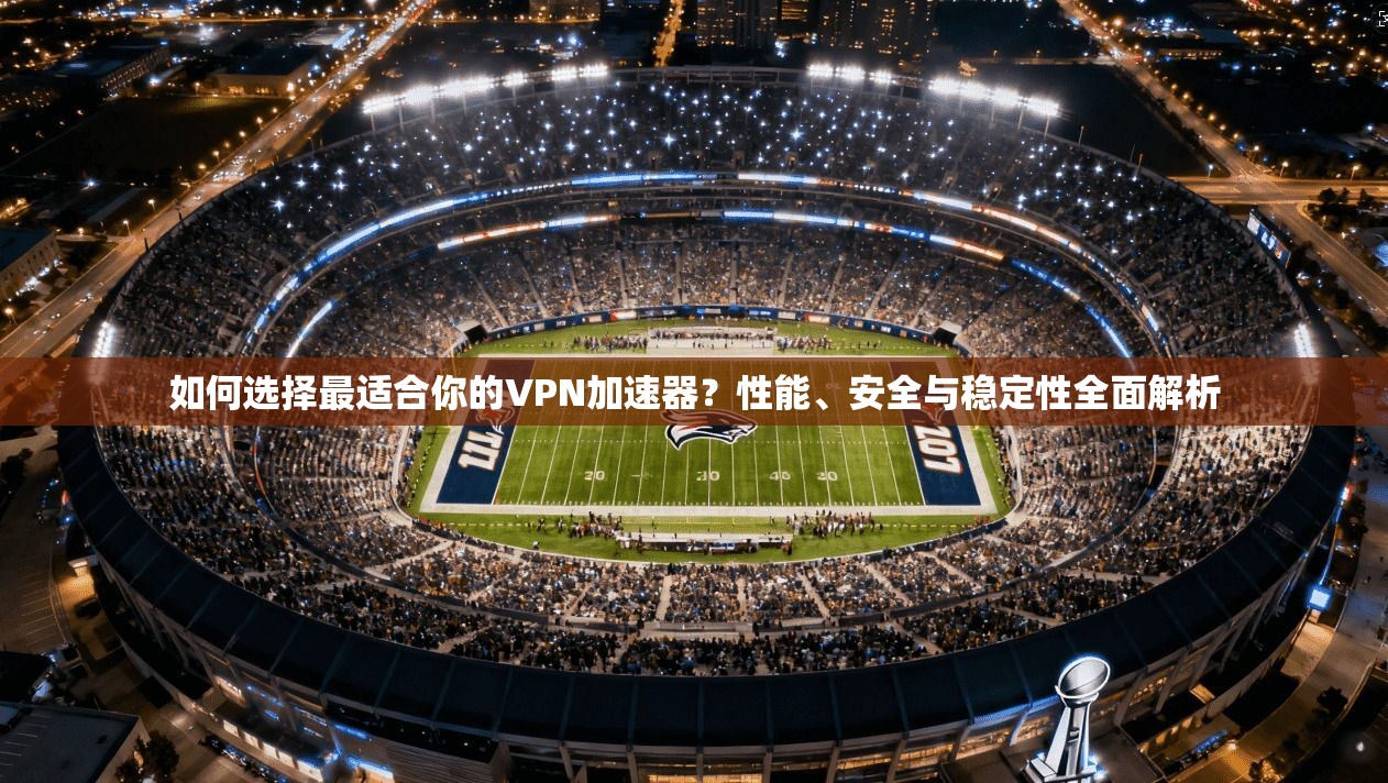 如何选择最适合你的VPN加速器？性能、安全与稳定性全面解析