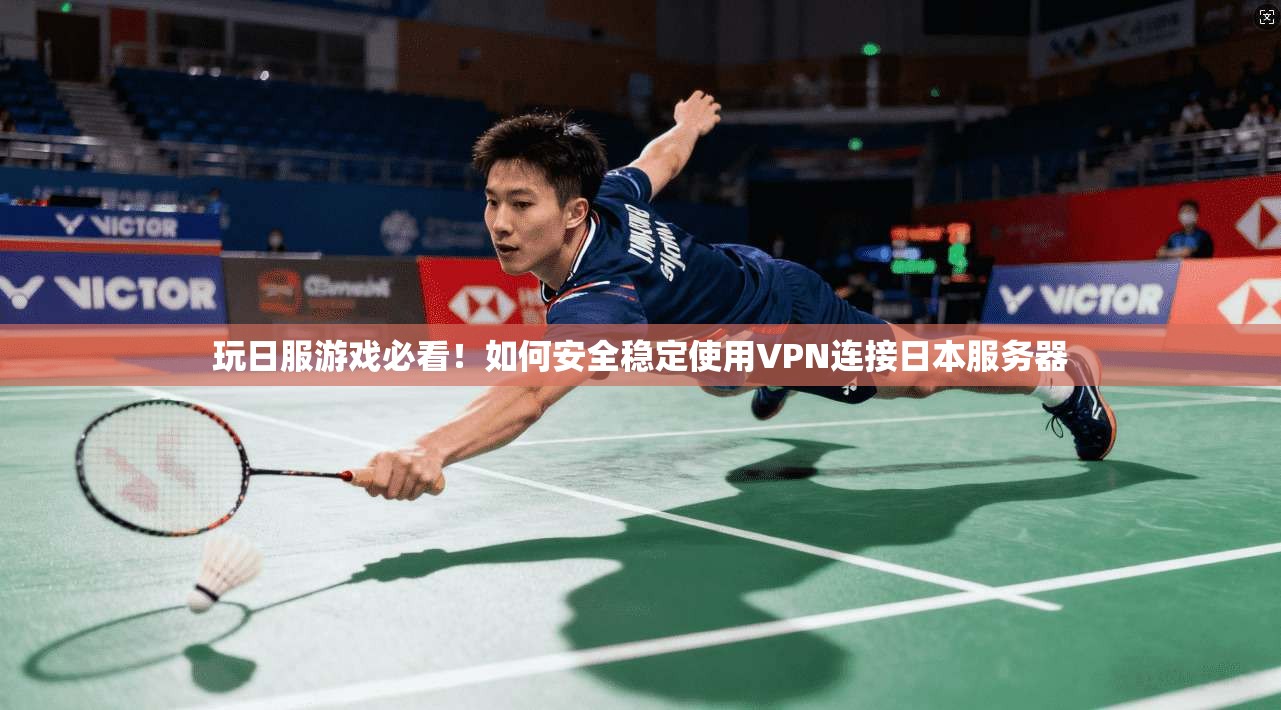 玩日服游戏必看！如何安全稳定使用VPN连接日本服务器
