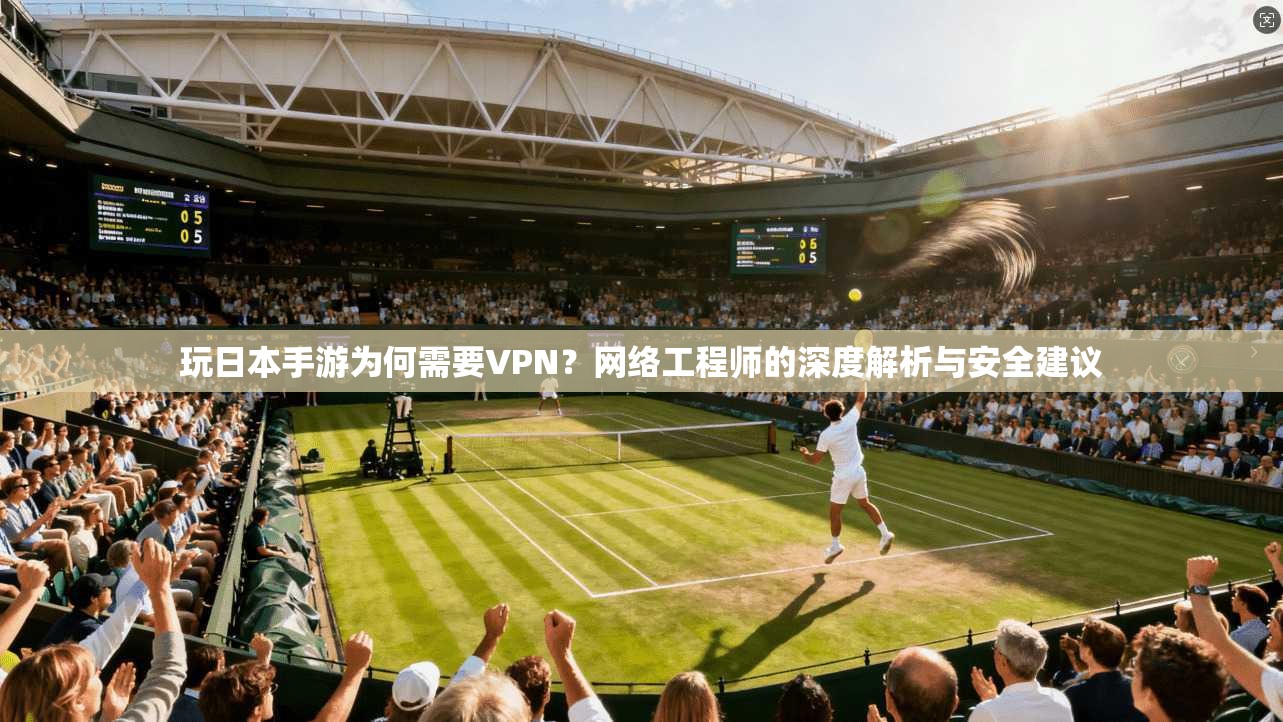 玩日本手游为何需要VPN？网络工程师的深度解析与安全建议