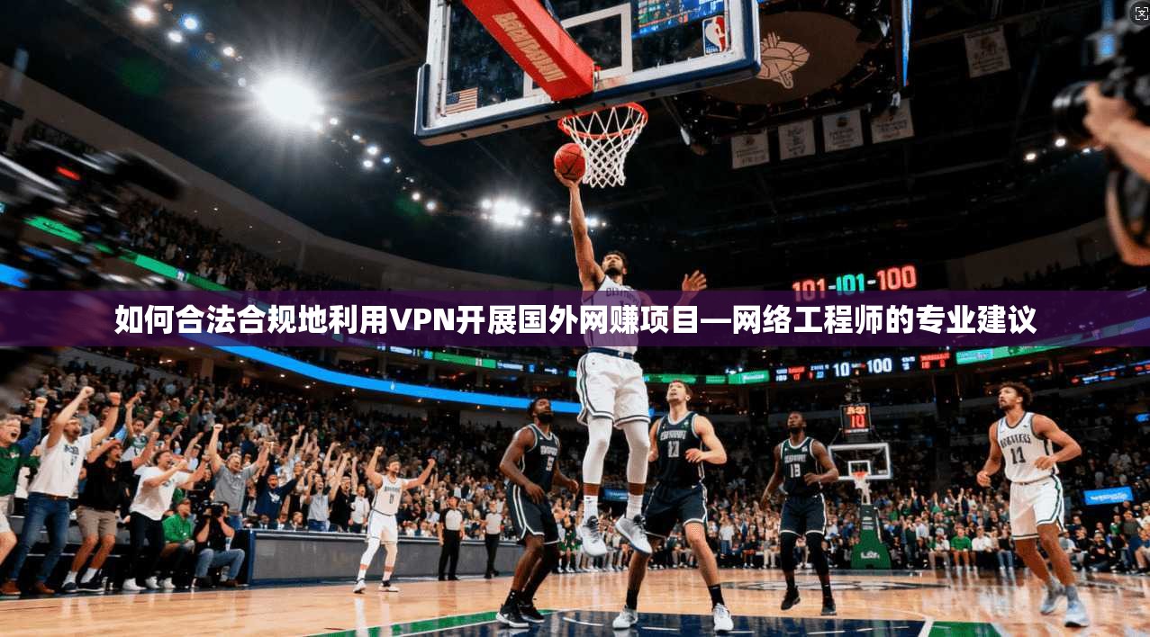 如何合法合规地利用VPN开展国外网赚项目—网络工程师的专业建议