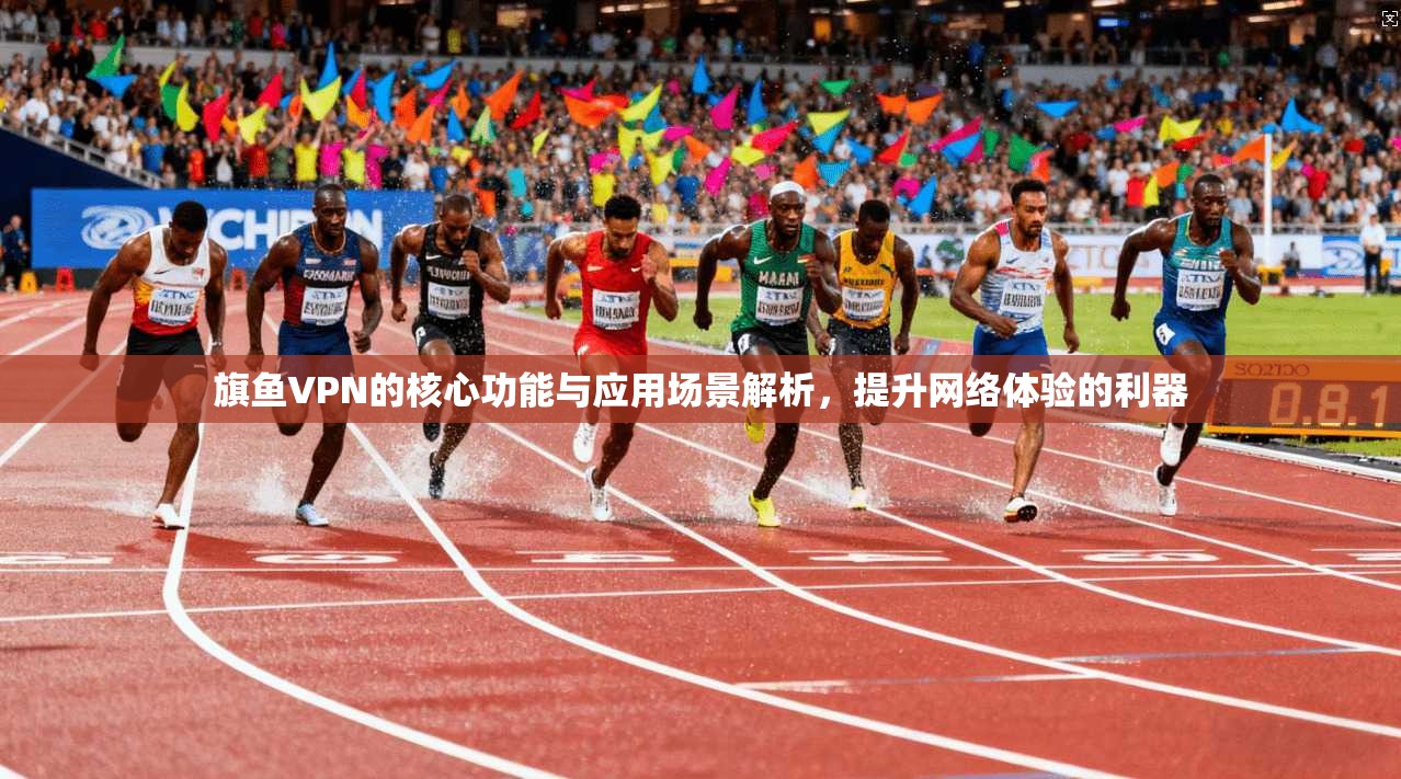 旗鱼VPN的核心功能与应用场景解析，提升网络体验的利器