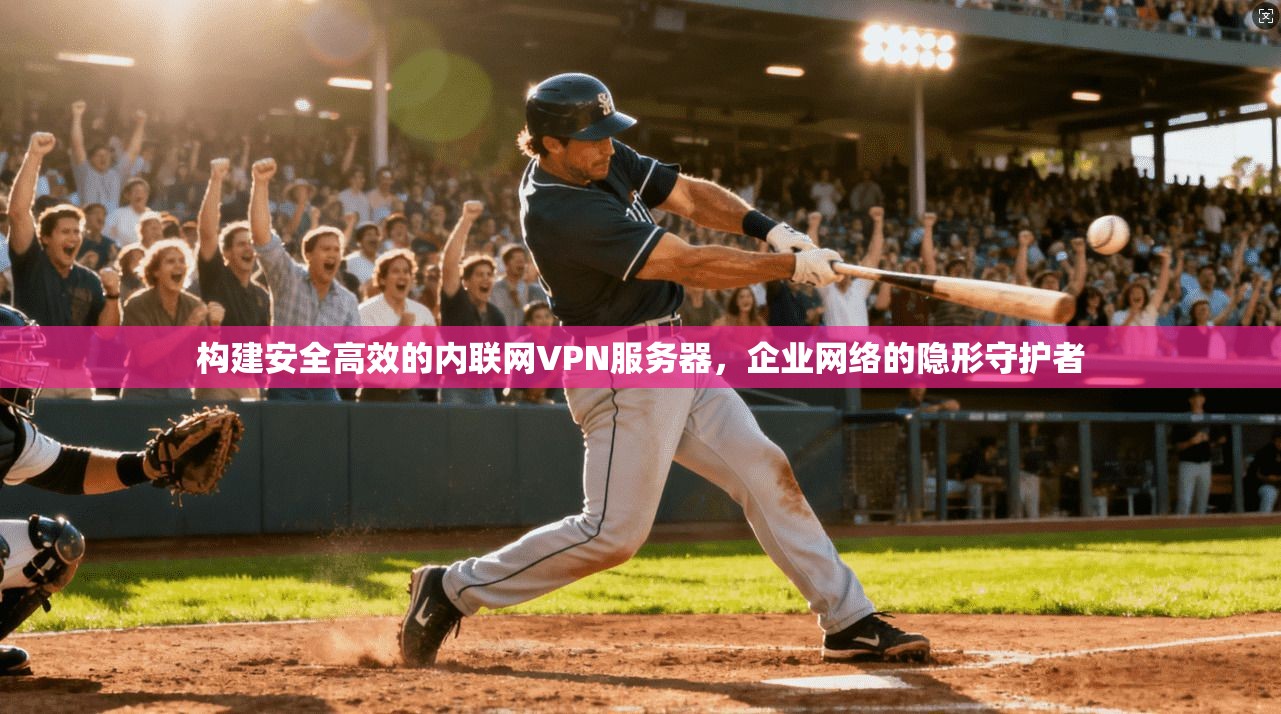 构建安全高效的内联网VPN服务器，企业网络的隐形守护者