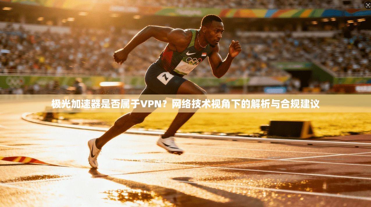 极光加速器是否属于VPN？网络技术视角下的解析与合规建议