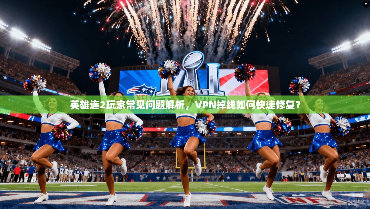 英雄连2玩家常见问题解析，VPN掉线如何快速修复？
