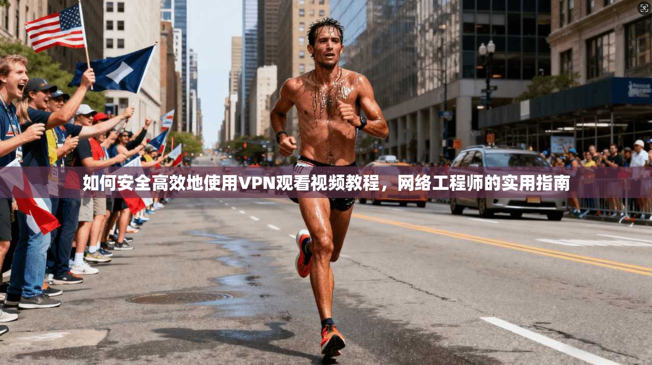 如何安全高效地使用VPN观看视频教程，网络工程师的实用指南
