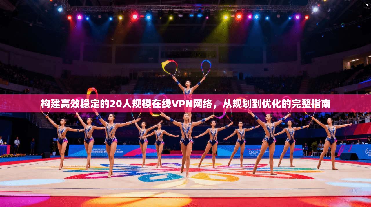 构建高效稳定的20人规模在线VPN网络，从规划到优化的完整指南