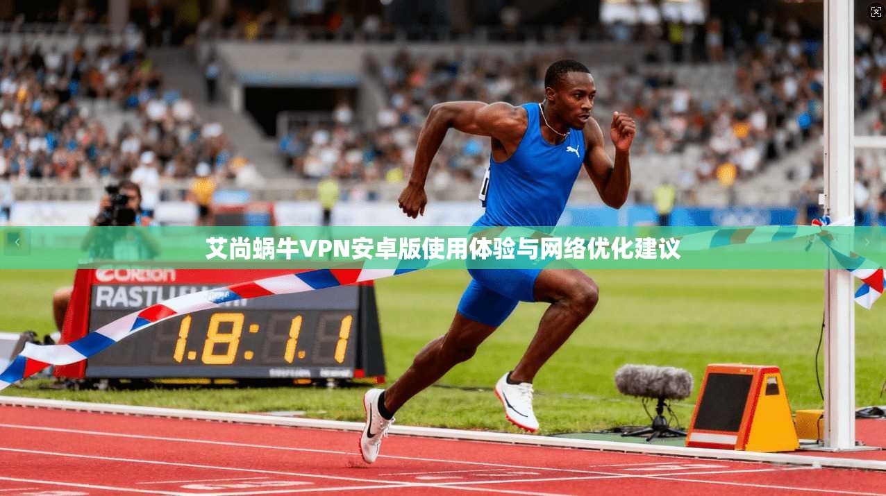 艾尚蜗牛VPN安卓版使用体验与网络优化建议