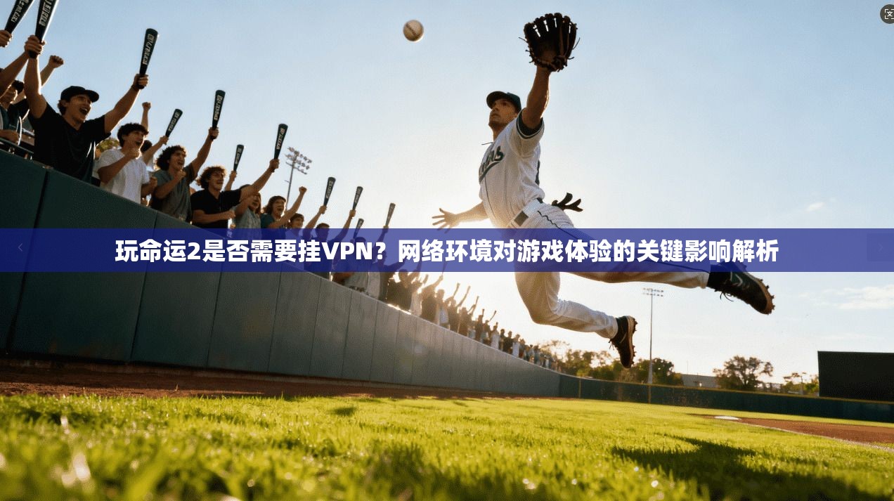 玩命运2是否需要挂VPN？网络环境对游戏体验的关键影响解析