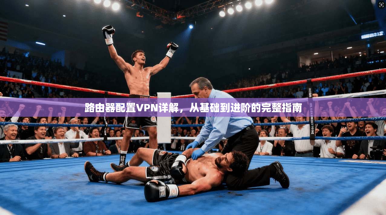 路由器配置VPN详解，从基础到进阶的完整指南