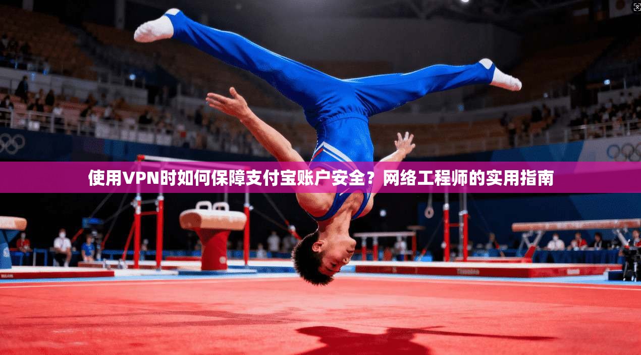 使用VPN时如何保障支付宝账户安全？网络工程师的实用指南