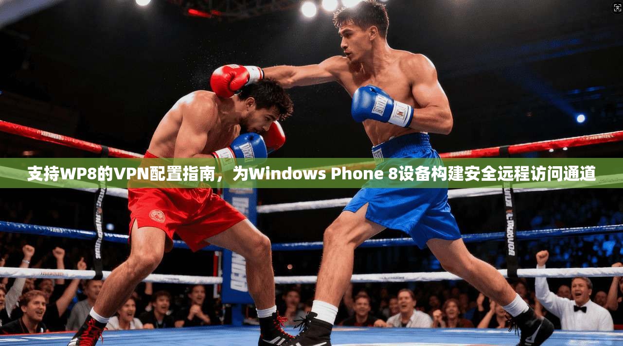 支持WP8的VPN配置指南，为Windows Phone 8设备构建安全远程访问通道