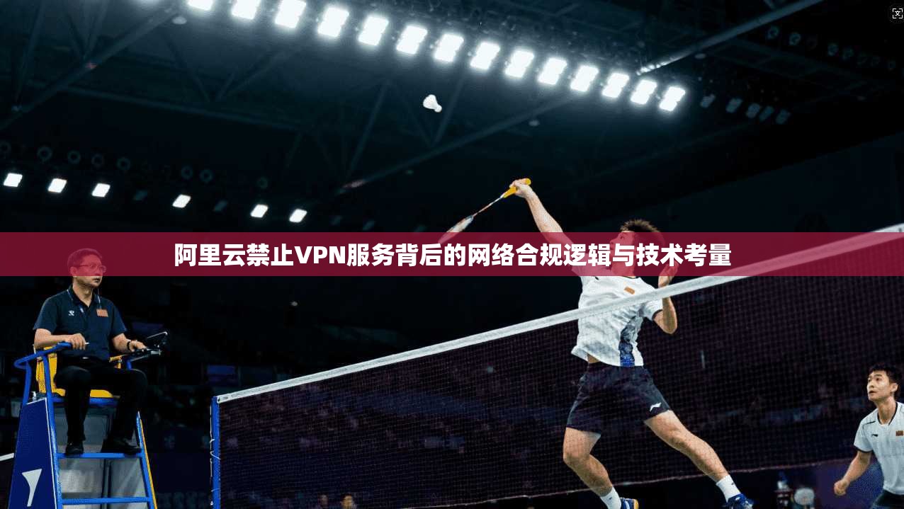 阿里云禁止VPN服务背后的网络合规逻辑与技术考量