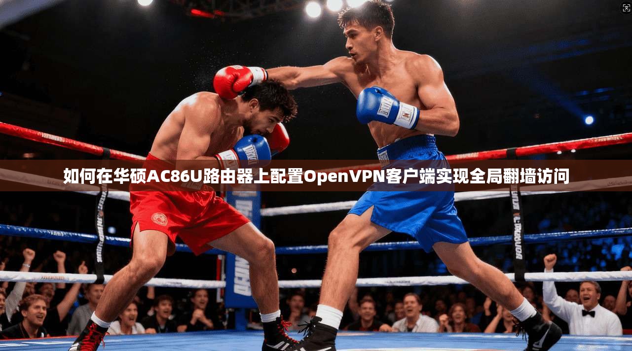 如何在华硕AC86U路由器上配置OpenVPN客户端实现全局翻墙访问