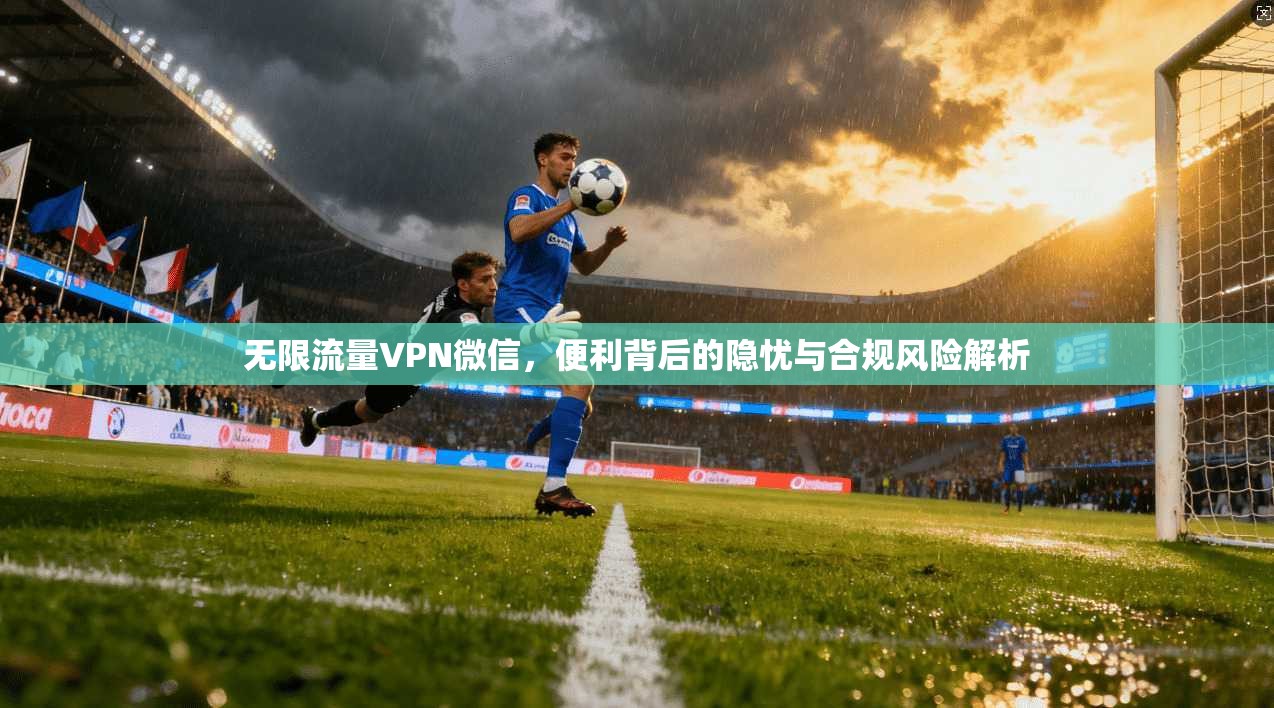 无限流量VPN微信，便利背后的隐忧与合规风险解析