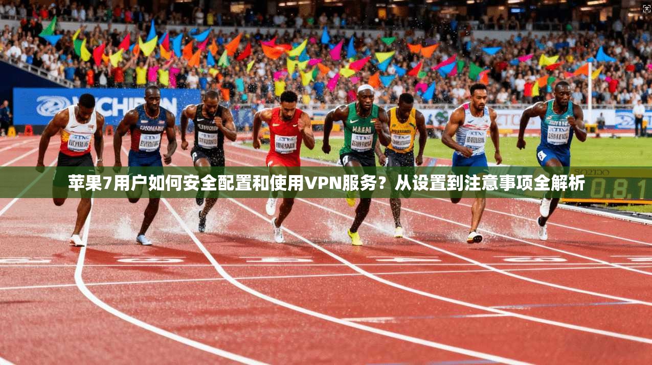 苹果7用户如何安全配置和使用VPN服务？从设置到注意事项全解析