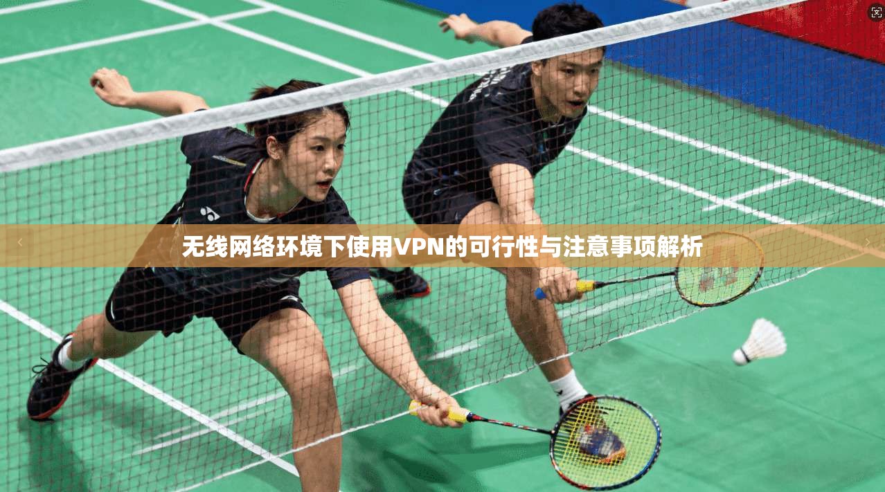 无线网络环境下使用VPN的可行性与注意事项解析