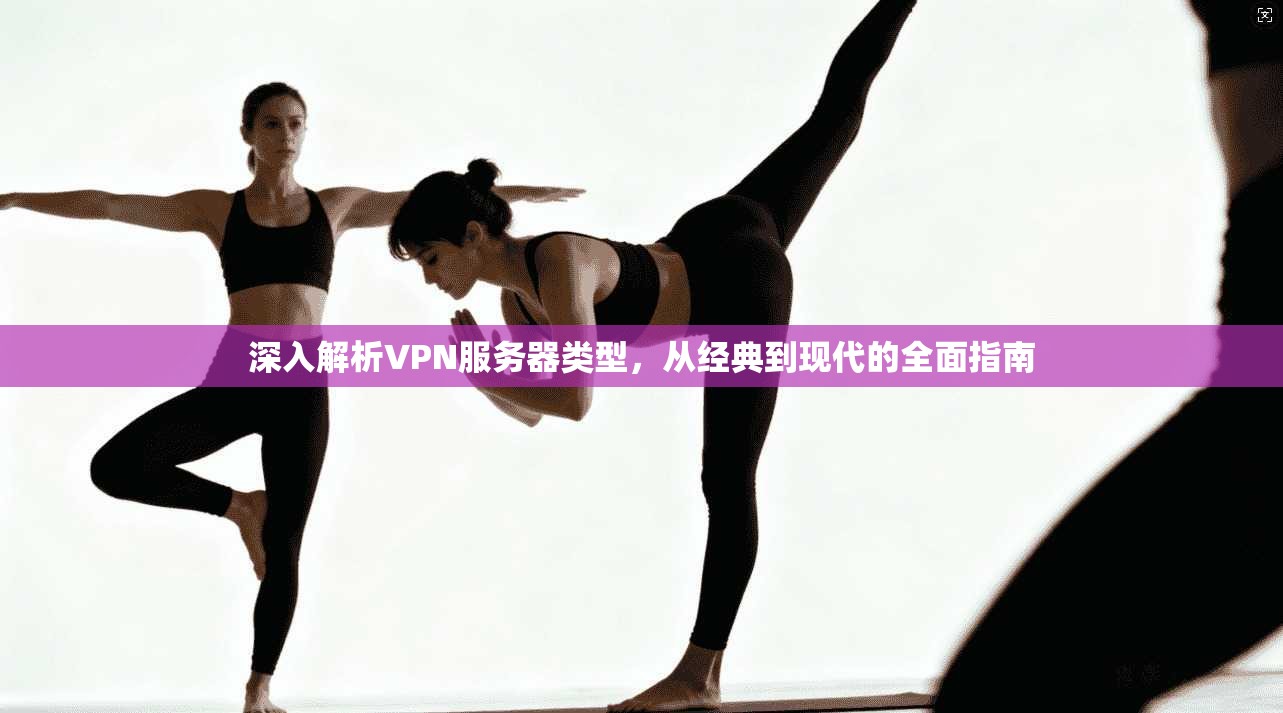 深入解析VPN服务器类型，从经典到现代的全面指南