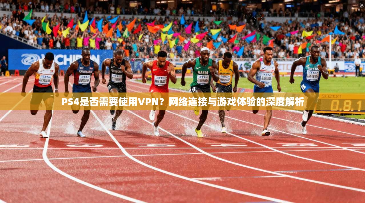 PS4是否需要使用VPN？网络连接与游戏体验的深度解析