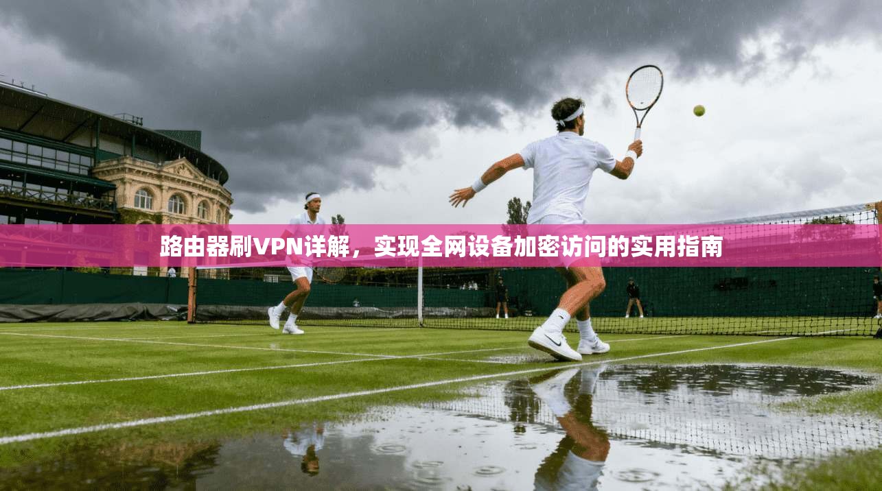 路由器刷VPN详解，实现全网设备加密访问的实用指南