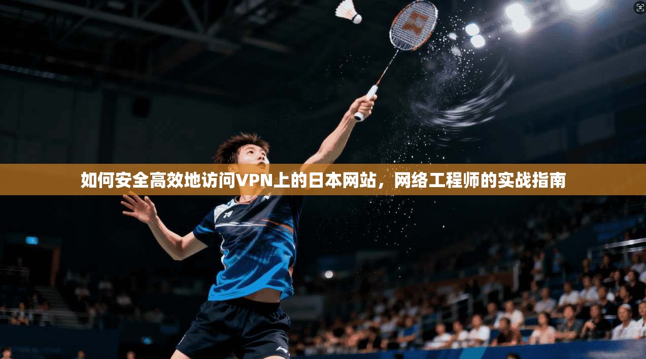 如何安全高效地访问VPN上的日本网站，网络工程师的实战指南