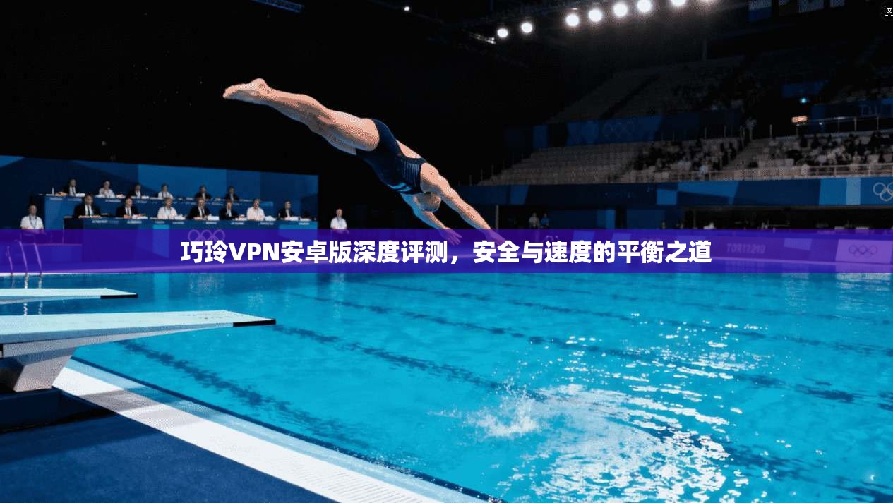 巧玲VPN安卓版深度评测，安全与速度的平衡之道