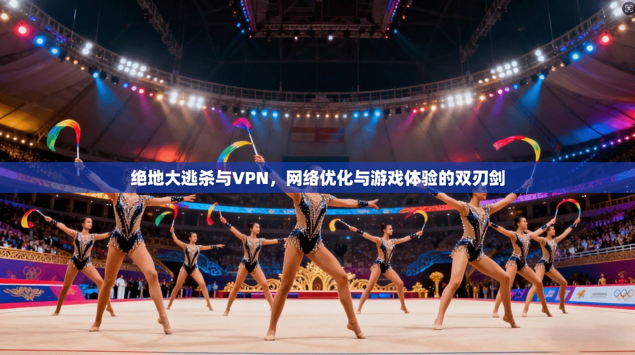 绝地大逃杀与VPN，网络优化与游戏体验的双刃剑